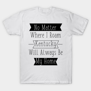 No Matter Where I Roam - Kentucky will always be My Home T-Shirt